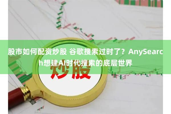 股市如何配资炒股 谷歌搜索过时了？AnySearch想建AI时代搜索的底层世界