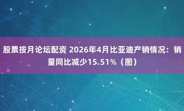 股票按月论坛配资 2026年4月比亚迪产销情况：销量同比减少15.51%（图）