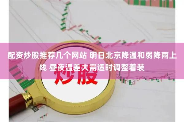 配资炒股推荐几个网站 明日北京降温和弱降雨上线 昼夜温差大需适时调整着装