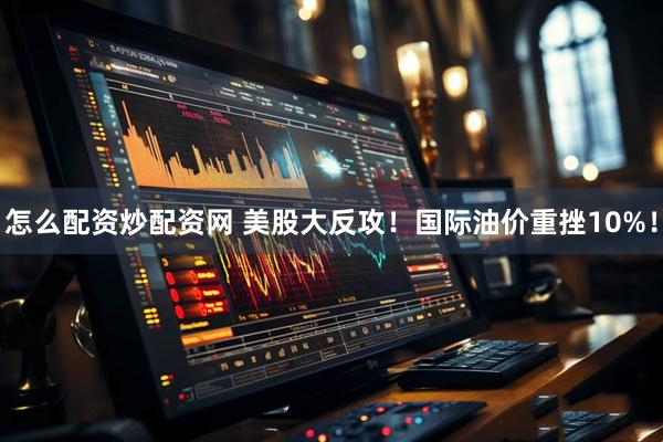 怎么配资炒配资网 美股大反攻！国际油价重挫10%！