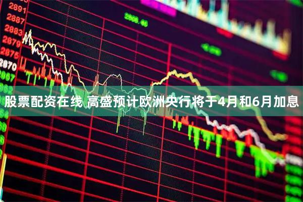 股票配资在线 高盛预计欧洲央行将于4月和6月加息