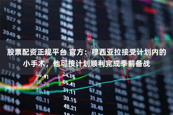 股票配资正规平台 官方：穆西亚拉接受计划内的小手术，他可按计划顺利完成季前备战