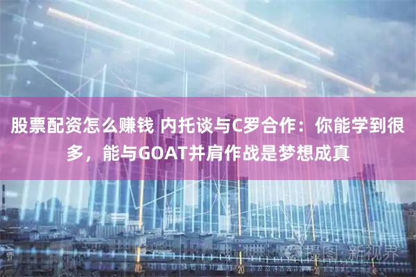 股票配资怎么赚钱 内托谈与C罗合作：你能学到很多，能与GOAT并肩作战是梦想成真