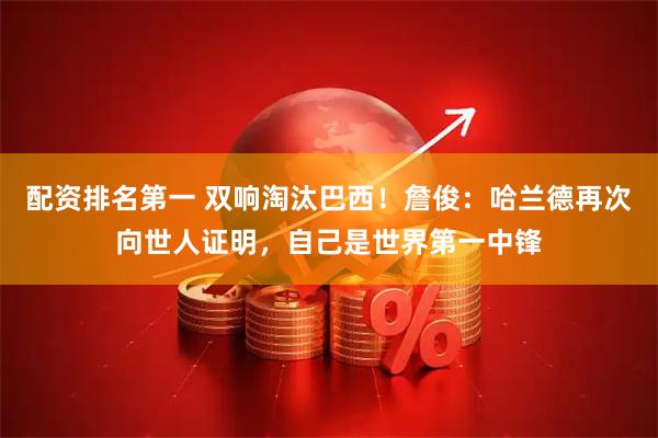 配资排名第一 双响淘汰巴西！詹俊：哈兰德再次向世人证明，自己是世界第一中锋