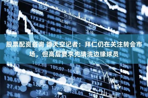 股票配资咨询 德天空记者：拜仁仍在关注转会市场，但高层要求先清洗边缘球员