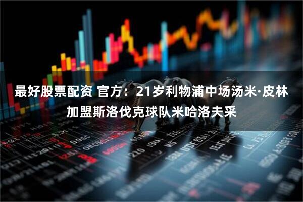 最好股票配资 官方：21岁利物浦中场汤米·皮林加盟斯洛伐克球队米哈洛夫采