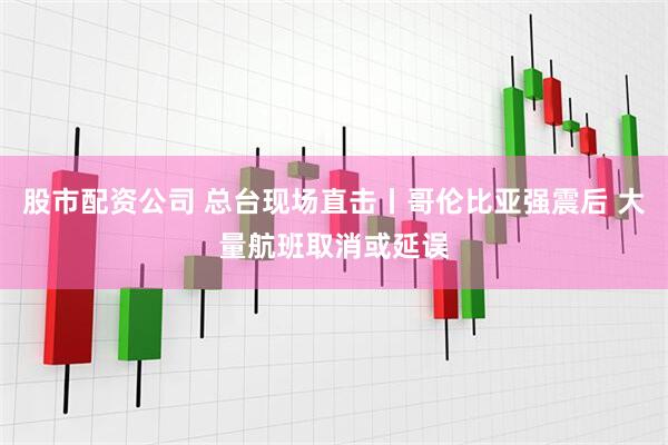 股市配资公司 总台现场直击丨哥伦比亚强震后 大量航班取消或延误