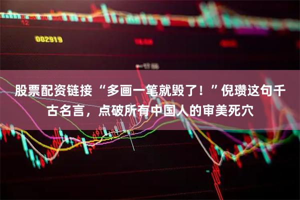 股票配资链接 “多画一笔就毁了！”倪瓒这句千古名言，点破所有中国人的审美死穴