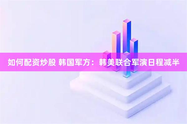 如何配资炒股 韩国军方：韩美联合军演日程减半