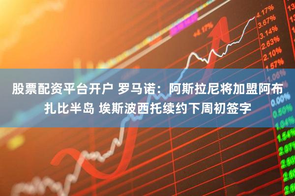 股票配资平台开户 罗马诺：阿斯拉尼将加盟阿布扎比半岛 埃斯波西托续约下周初签字