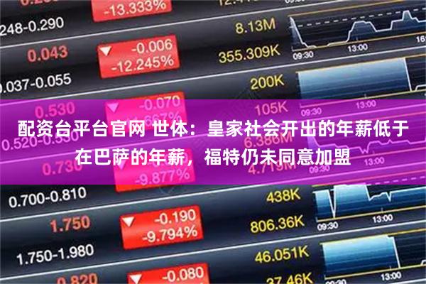 配资台平台官网 世体：皇家社会开出的年薪低于在巴萨的年薪，福特仍未同意加盟