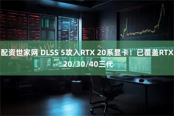 配资世家网 DLSS 5攻入RTX 20系显卡！已覆盖RTX 20/30/40三代