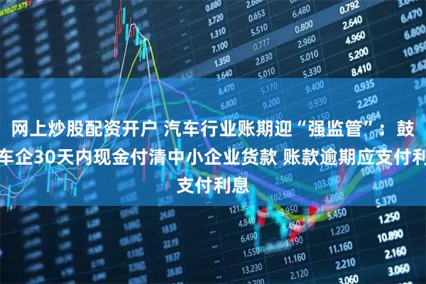 网上炒股配资开户 汽车行业账期迎“强监管”：鼓励车企30天内现金付清中小企业货款 账款逾期应支付利息