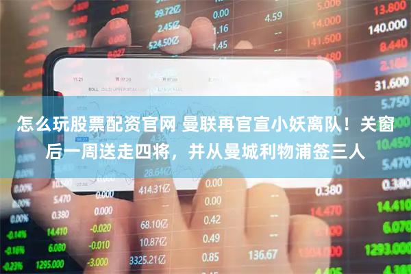 怎么玩股票配资官网 曼联再官宣小妖离队！关窗后一周送走四将，并从曼城利物浦签三人
