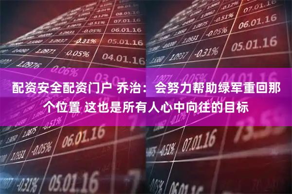 配资安全配资门户 乔治：会努力帮助绿军重回那个位置 这也是所有人心中向往的目标