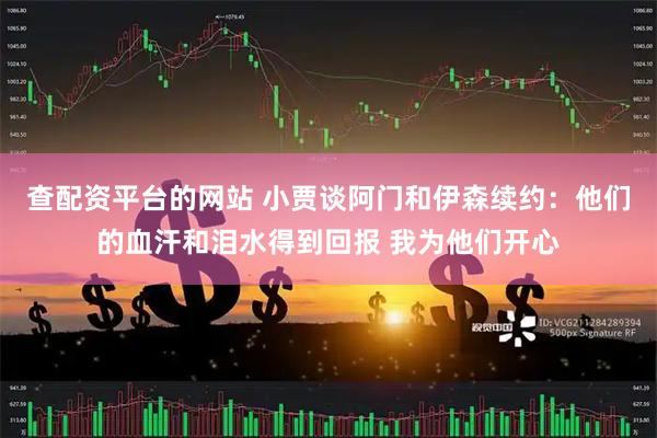 查配资平台的网站 小贾谈阿门和伊森续约：他们的血汗和泪水得到回报 我为他们开心