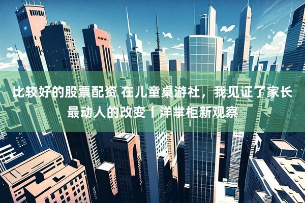 比较好的股票配资 在儿童桌游社，我见证了家长最动人的改变丨洋掌柜新观察