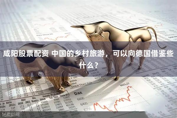 咸阳股票配资 中国的乡村旅游，可以向德国借鉴些什么？
